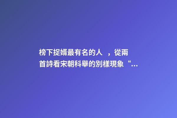 榜下捉婿最有名的人，從兩首詩看宋朝科舉的別樣現象“榜下捉婿”-第1張-觀點-玄機派